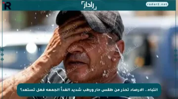 انتباه.. الأرصاد تحذر من طقس حار ورطب شديد الغداً الجمعة فهل تستعد؟